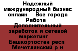 Надежный международный бизнес-онлайн. - Все города Работа » Дополнительный заработок и сетевой маркетинг   . Башкортостан респ.,Мечетлинский р-н